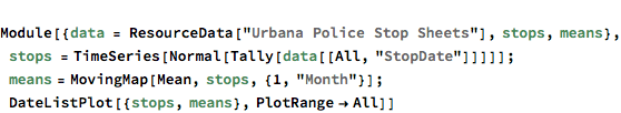 
Module[{data = ResourceData["Urbana Police Stop Sheets"], stops, 
  means}, stops = TimeSeries[Normal[Tally[data[[All, "StopDate"]]]]]; 
 means = MovingMap[Mean, stops, {1, "Month"}]; 
 DateListPlot[{stops, means}, PlotRange -> All]]
